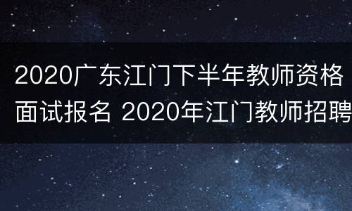 2020广东江门下半年教师资格面试报名 2020年江门教师招聘