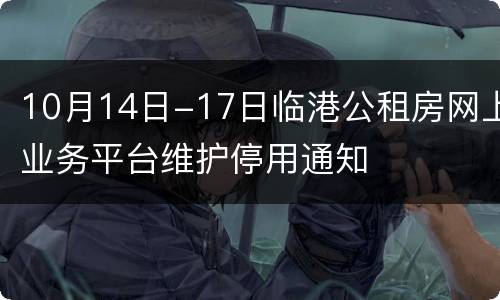 10月14日-17日临港公租房网上业务平台维护停用通知