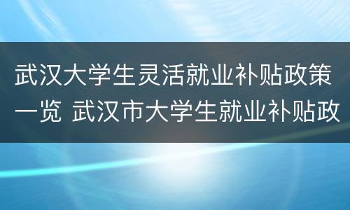 武汉大学生灵活就业补贴政策一览 武汉市大学生就业补贴政策