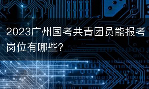 2023广州国考共青团员能报考岗位有哪些？