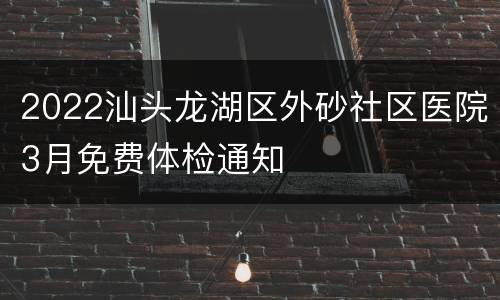 2022汕头龙湖区外砂社区医院3月免费体检通知