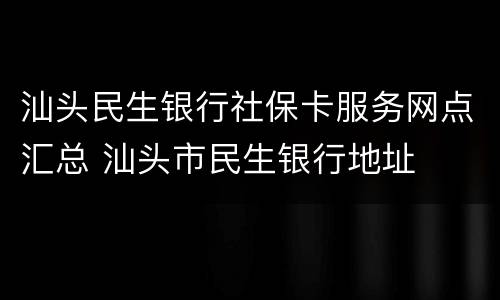 汕头民生银行社保卡服务网点汇总 汕头市民生银行地址