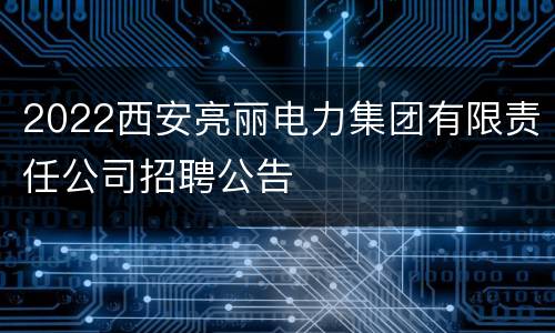 2022西安亮丽电力集团有限责任公司招聘公告