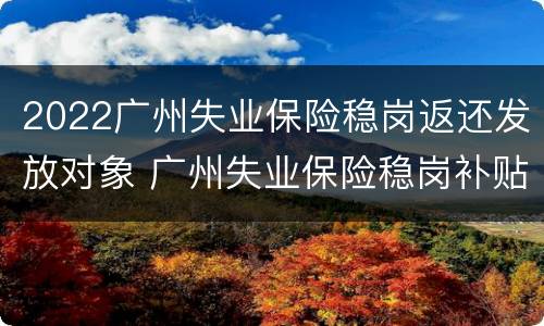 2022广州失业保险稳岗返还发放对象 广州失业保险稳岗补贴