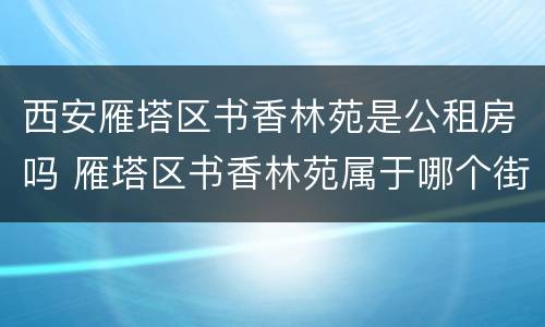 西安雁塔区书香林苑是公租房吗 雁塔区书香林苑属于哪个街道