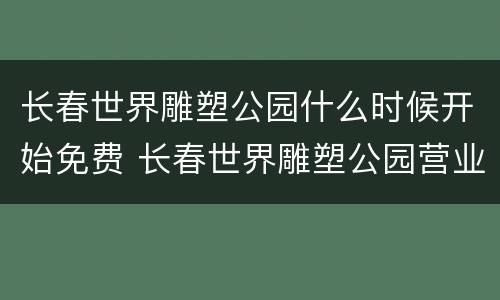 长春世界雕塑公园什么时候开始免费 长春世界雕塑公园营业时间