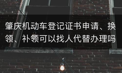 肇庆机动车登记证书申请、换领、补领可以找人代替办理吗？