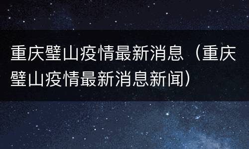 重庆璧山疫情最新消息（重庆璧山疫情最新消息新闻）