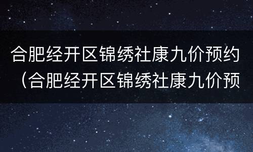 合肥经开区锦绣社康九价预约（合肥经开区锦绣社康九价预约电话）