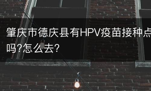 肇庆市德庆县有HPV疫苗接种点吗?怎么去?