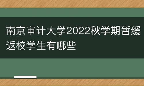 南京审计大学2022秋学期暂缓返校学生有哪些