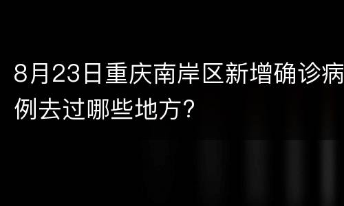 8月23日重庆南岸区新增确诊病例去过哪些地方?