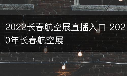 2022长春航空展直播入口 2020年长春航空展