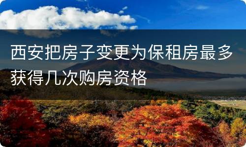 西安把房子变更为保租房最多获得几次购房资格