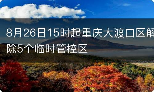 8月26日15时起重庆大渡口区解除5个临时管控区