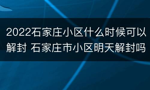 2022石家庄小区什么时候可以解封 石家庄市小区明天解封吗