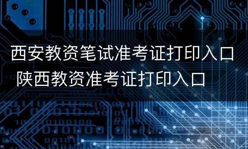 西安教资笔试准考证打印入口 陕西教资准考证打印入口