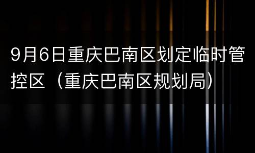 9月6日重庆巴南区划定临时管控区（重庆巴南区规划局）