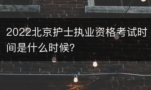 2022北京护士执业资格考试时间是什么时候？
