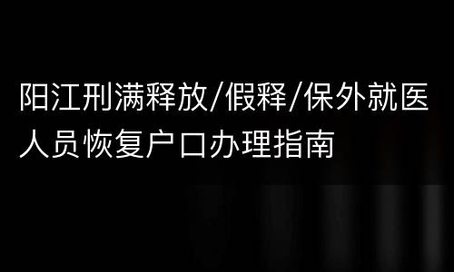 阳江刑满释放/假释/保外就医人员恢复户口办理指南