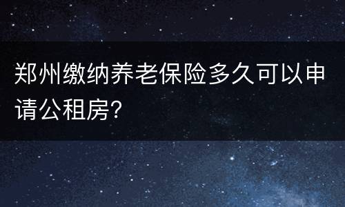 郑州缴纳养老保险多久可以申请公租房？