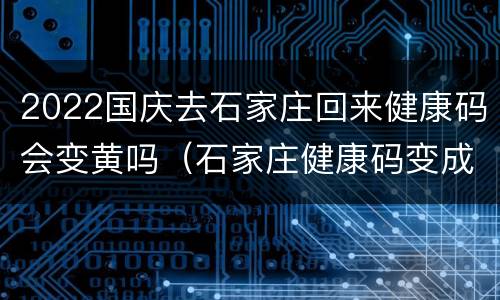 2022国庆去石家庄回来健康码会变黄吗（石家庄健康码变成黄码怎么办）