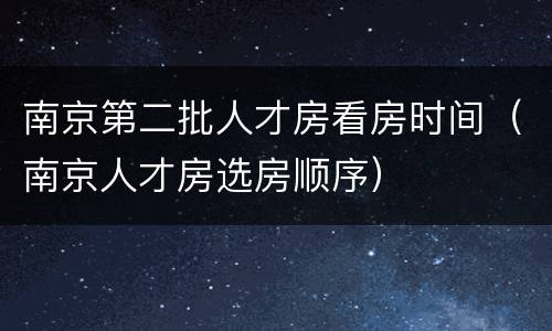 南京第二批人才房看房时间（南京人才房选房顺序）