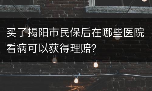 买了揭阳市民保后在哪些医院看病可以获得理赔？