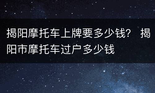 揭阳摩托车上牌要多少钱？ 揭阳市摩托车过户多少钱