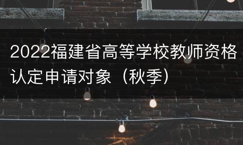 2022福建省高等学校教师资格认定申请对象（秋季）