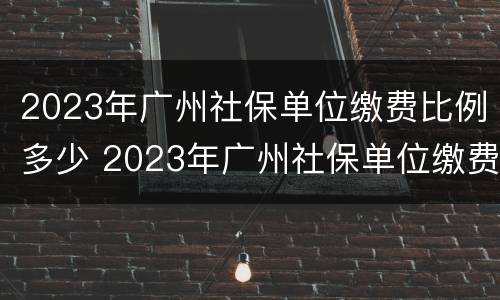 2023年广州社保单位缴费比例多少 2023年广州社保单位缴费比例多少钱