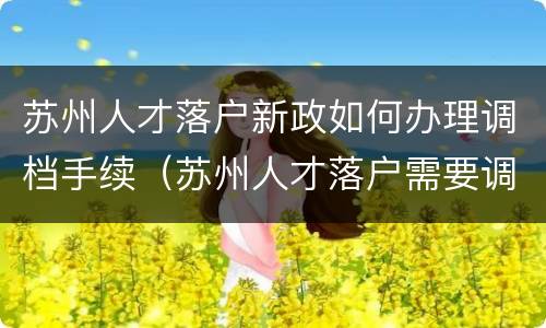 苏州人才落户新政如何办理调档手续（苏州人才落户需要调档案吗）