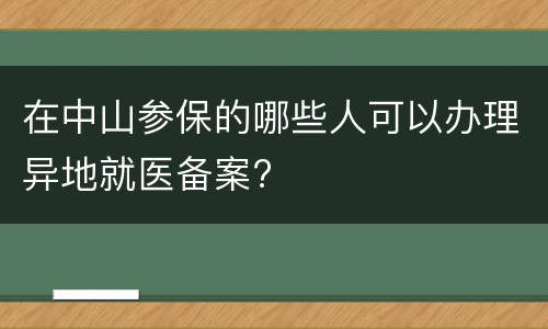 在中山参保的哪些人可以办理异地就医备案?