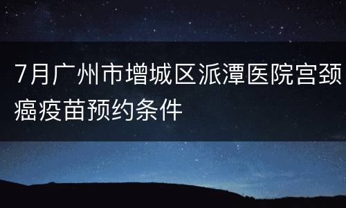 7月广州市增城区派潭医院宫颈癌疫苗预约条件