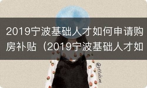 2019宁波基础人才如何申请购房补贴（2019宁波基础人才如何申请购房补贴呢）