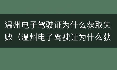温州电子驾驶证为什么获取失败（温州电子驾驶证为什么获取失败呢）