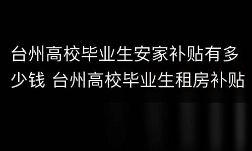 台州高校毕业生安家补贴有多少钱 台州高校毕业生租房补贴
