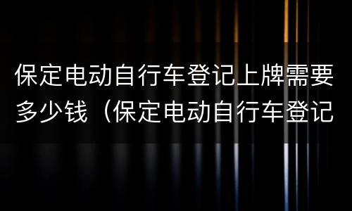 保定电动自行车登记上牌需要多少钱（保定电动自行车登记上牌需要多少钱一个）