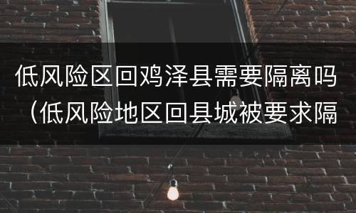 低风险区回鸡泽县需要隔离吗（低风险地区回县城被要求隔离）