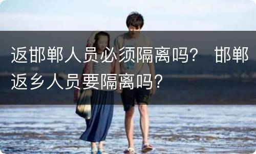返邯郸人员必须隔离吗？ 邯郸返乡人员要隔离吗?
