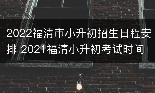 2022福清市小升初招生日程安排 2021福清小升初考试时间