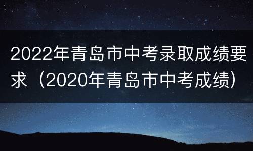 2022年青岛市中考录取成绩要求（2020年青岛市中考成绩）