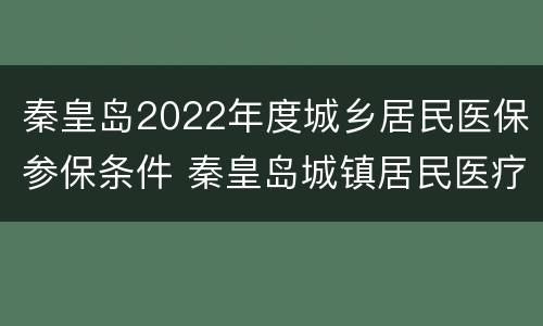 秦皇岛2022年度城乡居民医保参保条件 秦皇岛城镇居民医疗保险