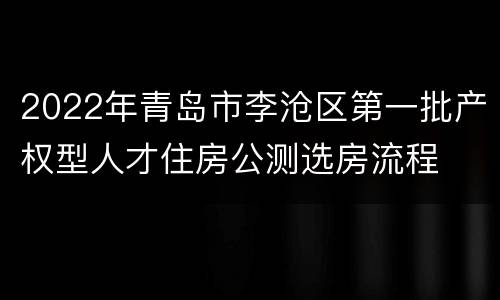 2022年青岛市李沧区第一批产权型人才住房公测选房流程