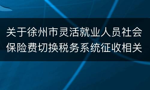 关于徐州市灵活就业人员社会保险费切换税务系统征收相关事项的通告