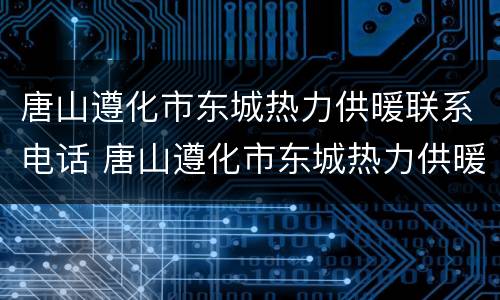 唐山遵化市东城热力供暖联系电话 唐山遵化市东城热力供暖联系电话查询