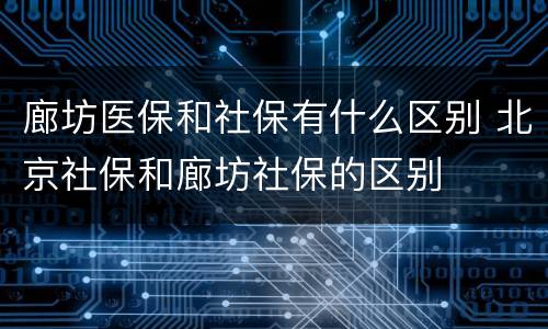 廊坊医保和社保有什么区别 北京社保和廊坊社保的区别
