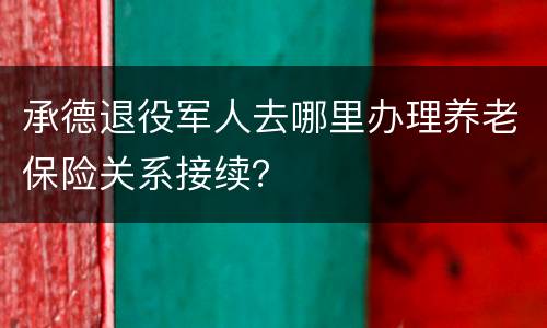 承德退役军人去哪里办理养老保险关系接续？