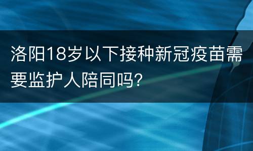 洛阳18岁以下接种新冠疫苗需要监护人陪同吗？