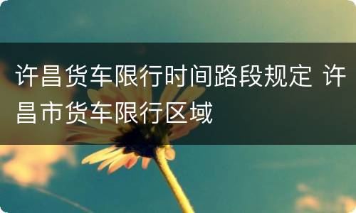 许昌货车限行时间路段规定 许昌市货车限行区域
